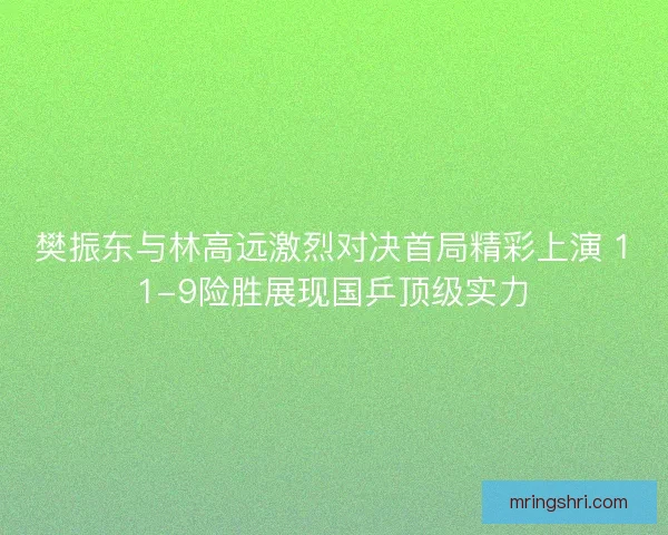 樊振东与林高远激烈对决首局精彩上演 11-9险胜展现国乒顶级实力