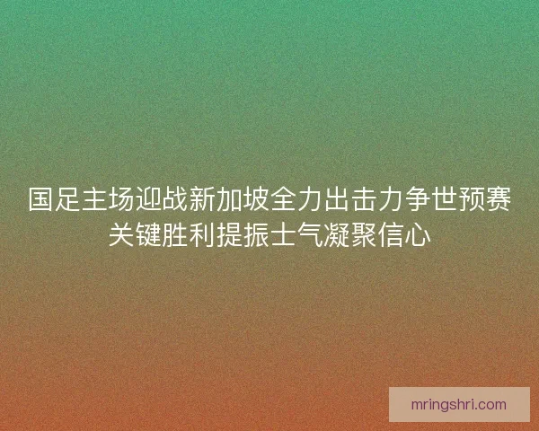 国足主场迎战新加坡全力出击力争世预赛关键胜利提振士气凝聚信心