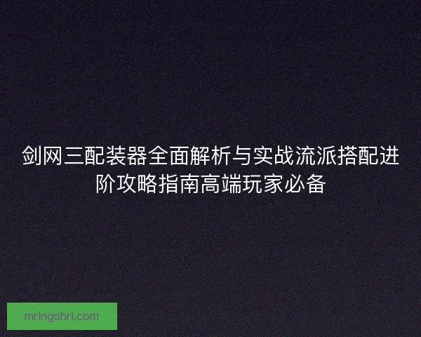 剑网三配装器全面解析与实战流派搭配进阶攻略指南高端玩家必备