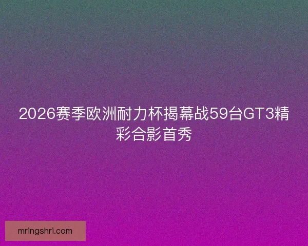 2026赛季欧洲耐力杯揭幕战59台GT3精彩合影首秀