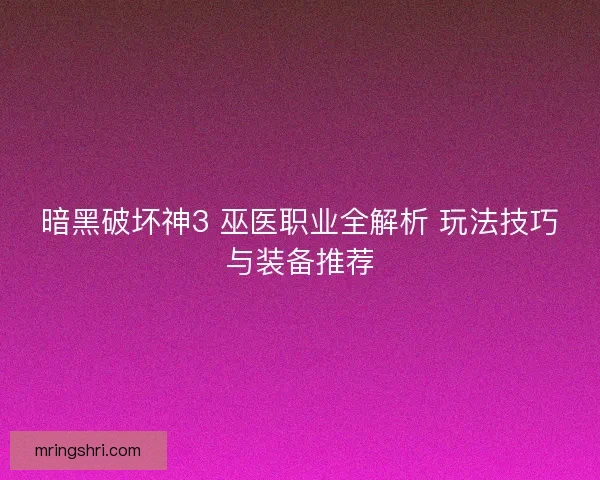 暗黑破坏神3 巫医职业全解析 玩法技巧与装备推荐