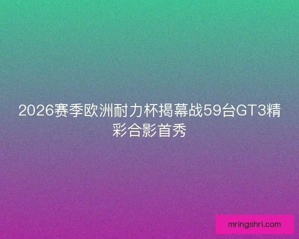 2026赛季欧洲耐力杯揭幕战59台GT3精彩合影首秀